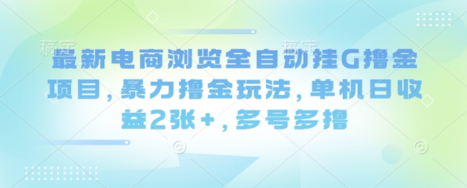 最新电商浏览全自动挂G撸金项目，暴力撸金玩法，单机日收益2张+，多号多撸【揭秘】-yingqiuwz