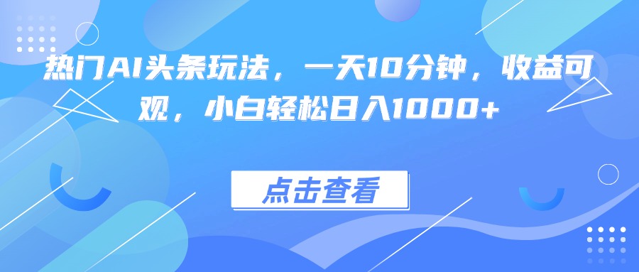 热门AI头条玩法，一天10分钟，收益可观，小白轻松日入1000+-yingqiuwz