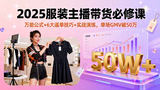 2025服装主播带货必修课，万能公式+6大逼单技巧+实战演练，单场GMV破50万-yingqiuwz