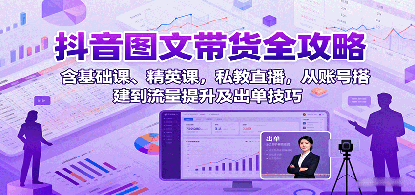 抖音图文带货全攻略：含基础课、精英课，私教直播，从账号搭建到流量提升及出单技巧-yingqiuwz