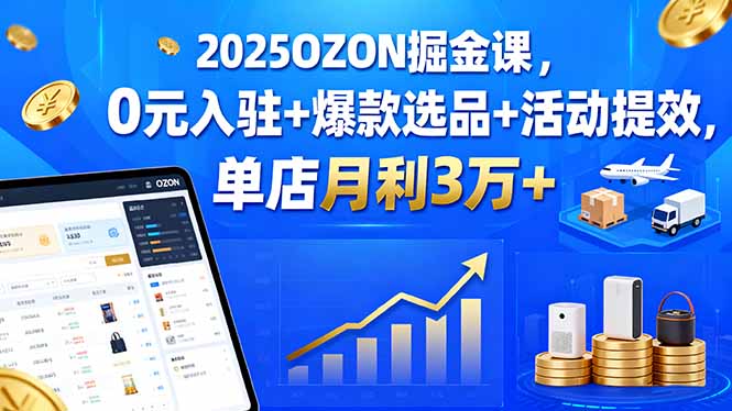 2025OZON掘金课，0元入驻+爆款选品+活动提效，单店月利3万+-yingqiuwz