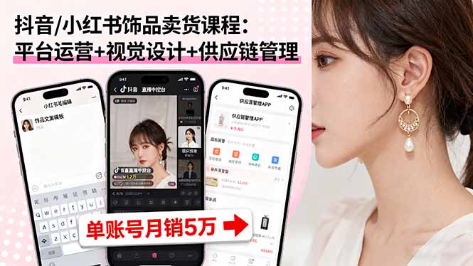抖音/小红书饰品卖货课程：平台运营+视觉设计+供应链管理，单账号月销5万-yingqiuwz