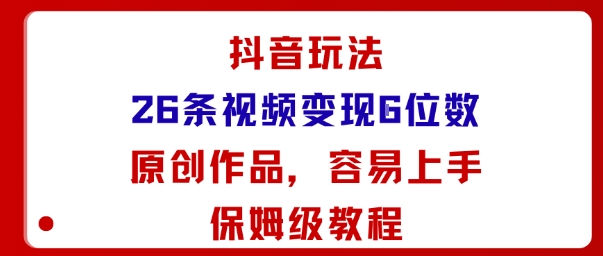 抖音玩法26条视频变现5位数，原创作品，小白可容易上手保姆级教程-yingqiuwz