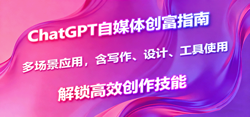 ChatGPT自媒体创富指南，多场景应用，含写作、设计、工具使用，解锁高效创作技能-yingqiuwz