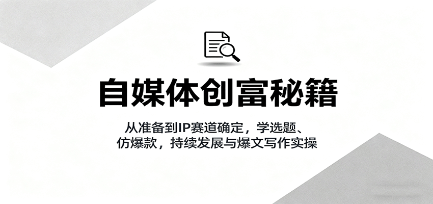 自媒体创富秘籍：从准备到IP赛道确定，学选题、仿爆款，持续发展与爆文写作实操-yingqiuwz