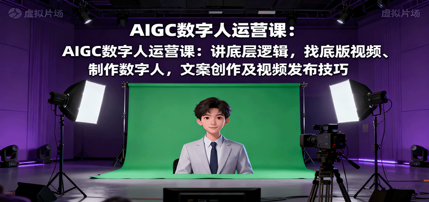 AIGC数字人运营课：讲底层逻辑，找底版视频、制作数字人，文案创作及视频发布技巧-yingqiuwz
