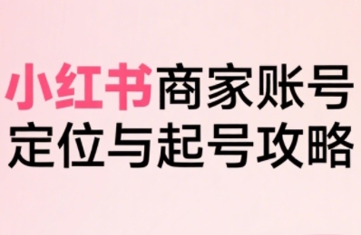 小红书电商全链路实战从定位到爆单，系统拆解小红书商家起号全流程(更新)-yingqiuwz