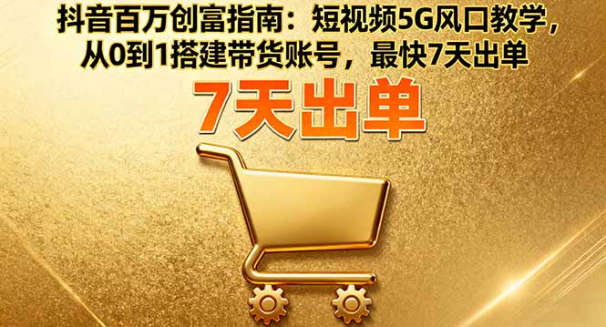 抖音百万创富指南：短视频5G风口教学，从0到1搭建带货账号，最快7天出单-yingqiuwz
