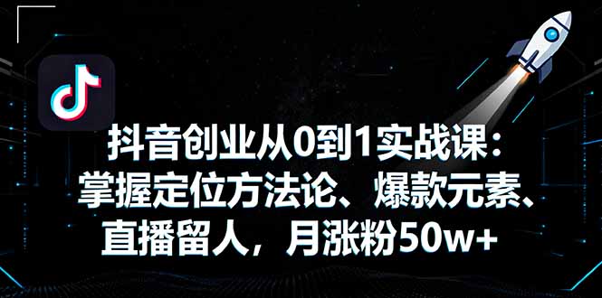 抖音创业从0到1实战课：掌握定位方法论、爆款元素、直播留人，月涨粉50w+-yingqiuwz