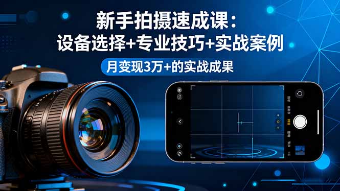 新手拍摄速成课，设备选择+专业技巧+实战案例，月变现3万+的实战成果-yingqiuwz