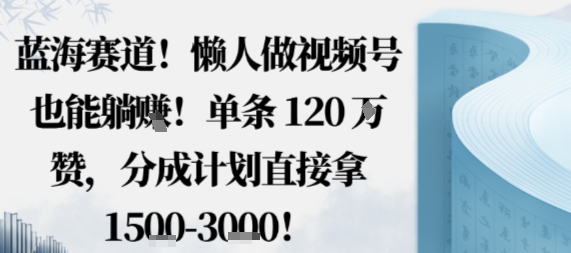 蓝海赛道，懒人做视频号也能躺挣，单条120W赞，分成计划直接拿1.5k，不用拍不用剪-yingqiuwz
